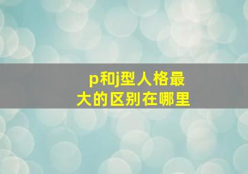 p和j型人格最大的区别在哪里