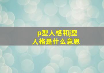 p型人格和j型人格是什么意思