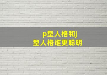 p型人格和j型人格谁更聪明