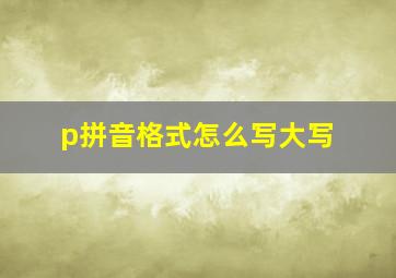 p拼音格式怎么写大写