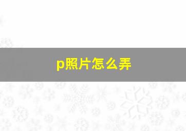 p照片怎么弄