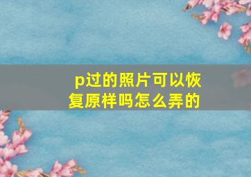 p过的照片可以恢复原样吗怎么弄的