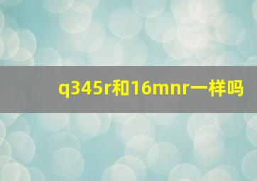 q345r和16mnr一样吗