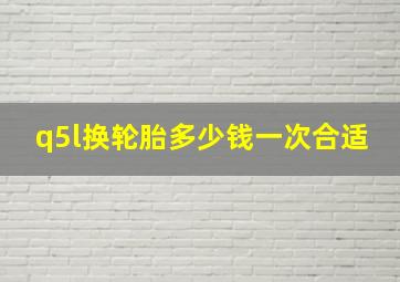 q5l换轮胎多少钱一次合适