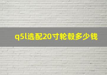 q5l选配20寸轮毂多少钱