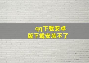 qq下载安卓版下载安装不了