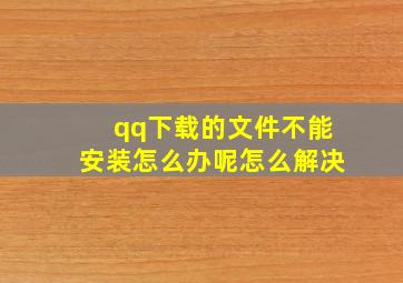 qq下载的文件不能安装怎么办呢怎么解决