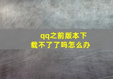 qq之前版本下载不了了吗怎么办