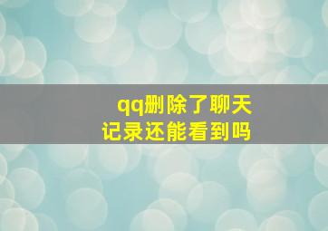 qq删除了聊天记录还能看到吗