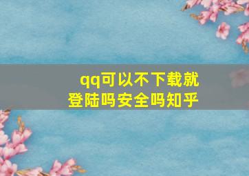 qq可以不下载就登陆吗安全吗知乎