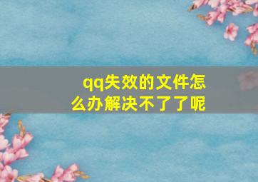 qq失效的文件怎么办解决不了了呢