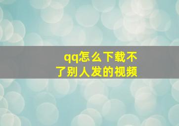 qq怎么下载不了别人发的视频