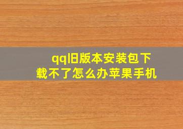 qq旧版本安装包下载不了怎么办苹果手机