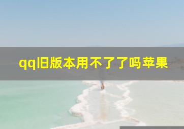 qq旧版本用不了了吗苹果