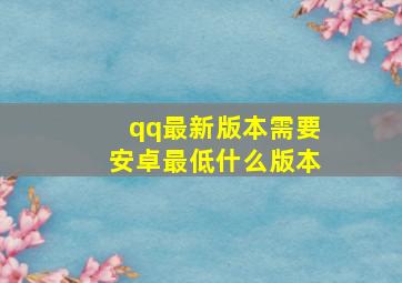 qq最新版本需要安卓最低什么版本