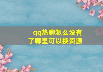 qq热聊怎么没有了哪里可以换资源