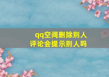 qq空间删除别人评论会提示别人吗