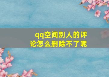 qq空间别人的评论怎么删除不了呢