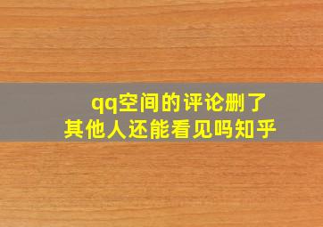 qq空间的评论删了其他人还能看见吗知乎