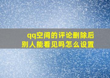 qq空间的评论删除后别人能看见吗怎么设置