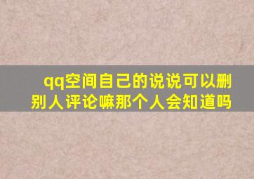 qq空间自己的说说可以删别人评论嘛那个人会知道吗