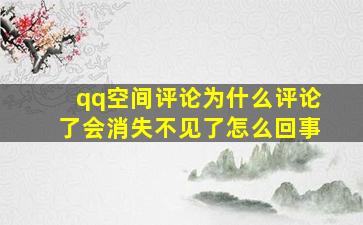 qq空间评论为什么评论了会消失不见了怎么回事