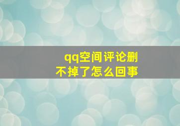 qq空间评论删不掉了怎么回事