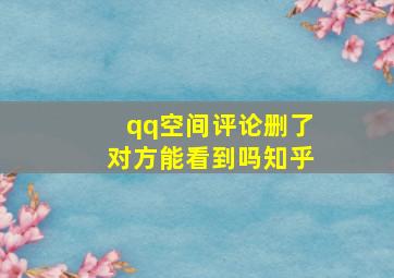 qq空间评论删了对方能看到吗知乎