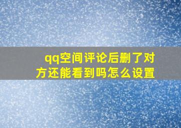 qq空间评论后删了对方还能看到吗怎么设置