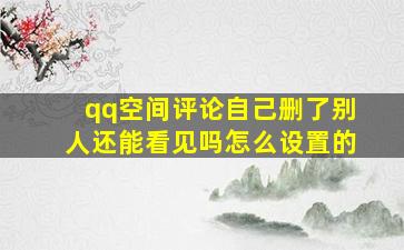 qq空间评论自己删了别人还能看见吗怎么设置的