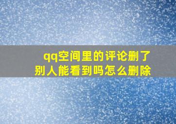 qq空间里的评论删了别人能看到吗怎么删除