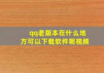 qq老版本在什么地方可以下载软件呢视频