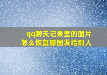 qq聊天记录里的图片怎么恢复原图发给别人