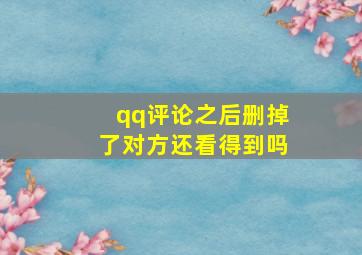 qq评论之后删掉了对方还看得到吗