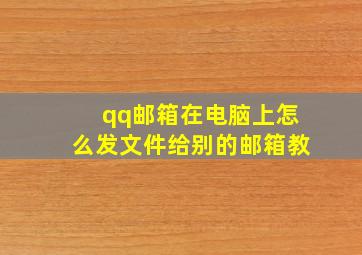 qq邮箱在电脑上怎么发文件给别的邮箱教