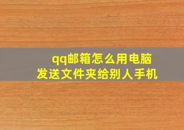 qq邮箱怎么用电脑发送文件夹给别人手机