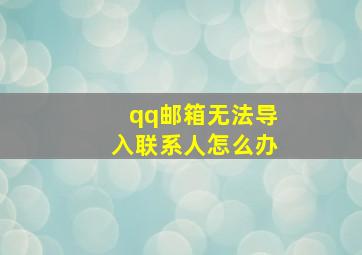 qq邮箱无法导入联系人怎么办