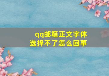 qq邮箱正文字体选择不了怎么回事