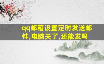 qq邮箱设置定时发送邮件,电脑关了,还能发吗