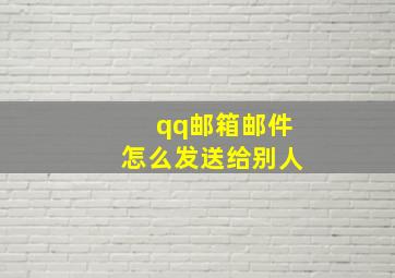 qq邮箱邮件怎么发送给别人