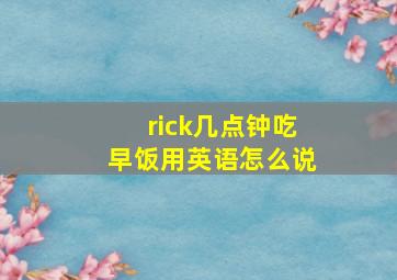 rick几点钟吃早饭用英语怎么说