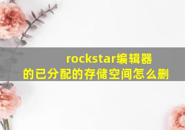 rockstar编辑器的已分配的存储空间怎么删