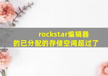 rockstar编辑器的已分配的存储空间超过了