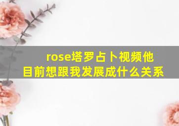 rose塔罗占卜视频他目前想跟我发展成什么关系