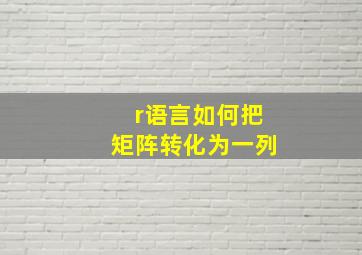 r语言如何把矩阵转化为一列