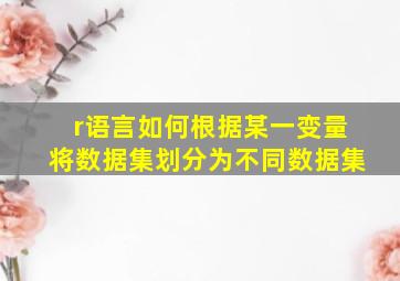 r语言如何根据某一变量将数据集划分为不同数据集