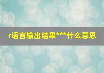 r语言输出结果***什么意思