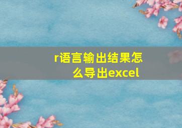 r语言输出结果怎么导出excel