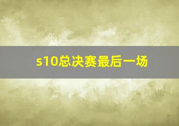 s10总决赛最后一场