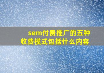 sem付费推广的五种收费模式包括什么内容